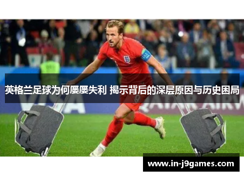 英格兰足球为何屡屡失利 揭示背后的深层原因与历史困局 英格兰足球为何屡屡失利 揭示背后的深层原因与历史困局