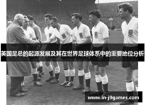 英国足总的起源发展及其在世界足球体系中的重要地位分析 英国足总的起源发展及其在世界足球体系中的重要地位分析