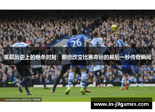 英超历史上的绝杀时刻:那些改变比赛命运的最后一秒传奇瞬间 英超历史上的绝杀时刻:那些改变比赛命运的最后一秒传奇瞬间