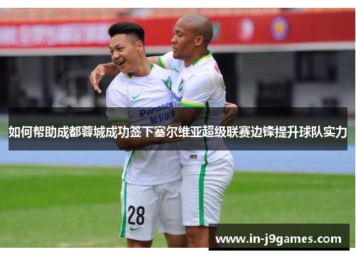 如何帮助成都蓉城成功签下塞尔维亚超级联赛边锋提升球队实力 如何帮助成都蓉城成功签下塞尔维亚超级联赛边锋提升球队实力