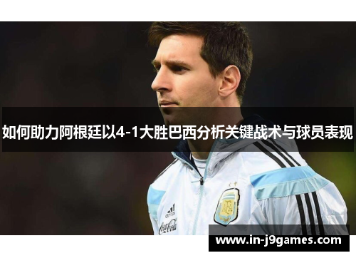 如何助力阿根廷以4-1大胜巴西分析关键战术与球员表现 如何助力阿根廷以4-1大胜巴西分析关键战术与球员表现