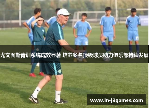 尤文图斯青训系统成效显著 培养多名顶级球员助力俱乐部持续发展