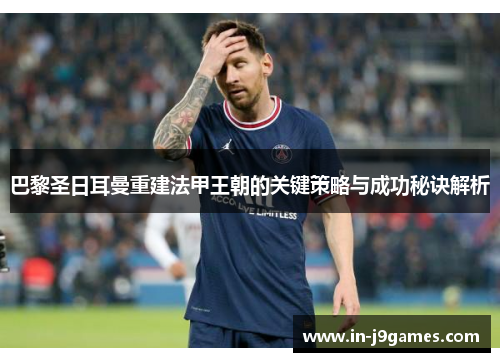 巴黎圣日耳曼重建法甲王朝的关键策略与成功秘诀解析
