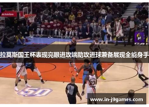 拉莫斯国王杯表现亮眼进攻端助攻进球兼备展现全能身手