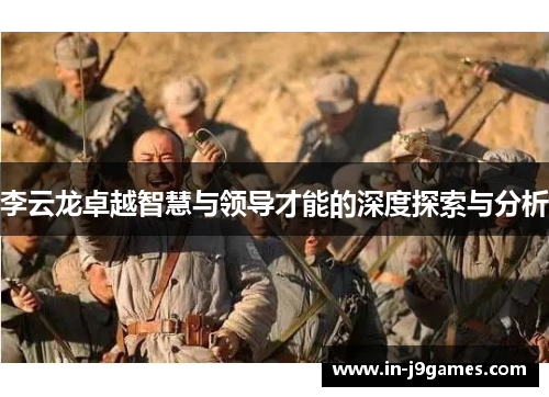 李云龙卓越智慧与领导才能的深度探索与分析 李云龙卓越智慧与领导才能的深度探索与分析