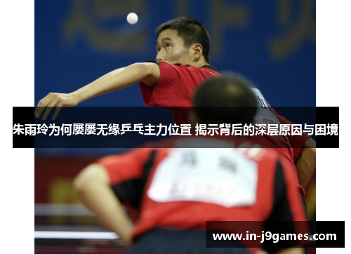 朱雨玲为何屡屡无缘乒乓主力位置 揭示背后的深层原因与困境 朱雨玲为何屡屡无缘乒乓主力位置 揭示背后的深层原因与困境