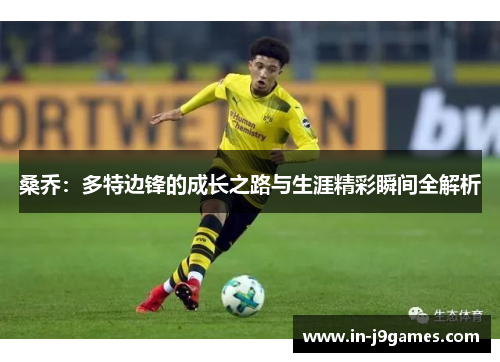 桑乔:多特边锋的成长之路与生涯精彩瞬间全解析 桑乔:多特边锋的成长之路与生涯精彩瞬间全解析
