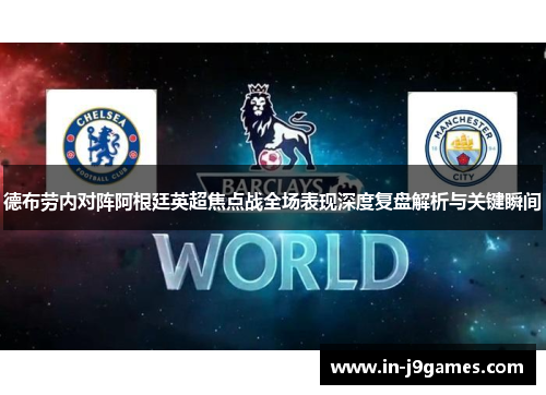 德布劳内对阵阿根廷英超焦点战全场表现深度复盘解析与关键瞬间