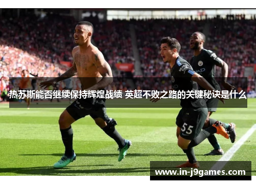 热苏斯能否继续保持辉煌战绩 英超不败之路的关键秘诀是什么