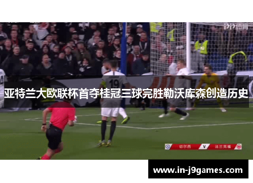 亚特兰大欧联杯首夺桂冠三球完胜勒沃库森创造历史