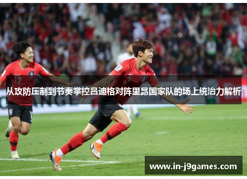 从攻防压制到节奏掌控吕迪格对阵里昂国家队的场上统治力解析