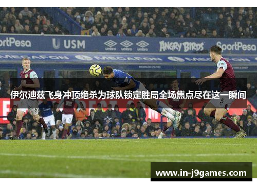 伊尔迪兹飞身冲顶绝杀为球队锁定胜局全场焦点尽在这一瞬间