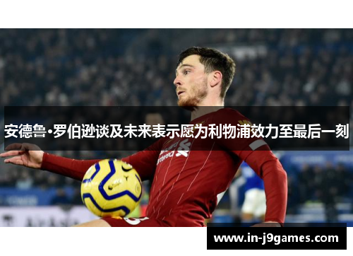 安德鲁·罗伯逊谈及未来表示愿为利物浦效力至最后一刻