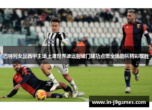 巴特列女足西甲主场上演世界波远射破门建功点燃全场助队精彩取胜