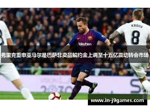 弗里克重申亚马尔是巴萨非卖品解约金上调至十五亿震动转会市场