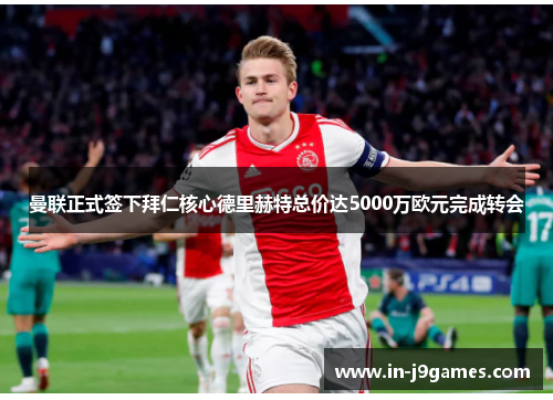 曼联正式签下拜仁核心德里赫特总价达5000万欧元完成转会