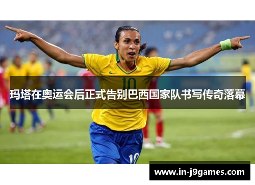 玛塔在奥运会后正式告别巴西国家队书写传奇落幕 玛塔在奥运会后正式告别巴西国家队书写传奇落幕