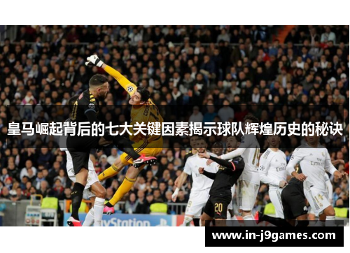 皇马崛起背后的七大关键因素揭示球队辉煌历史的秘诀 皇马崛起背后的七大关键因素揭示球队辉煌历史的秘诀