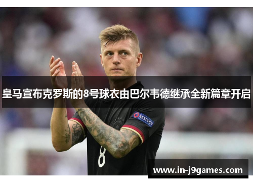 皇马宣布克罗斯的8号球衣由巴尔韦德继承全新篇章开启