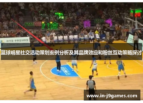 篮球明星社交活动策划案例分析及其品牌效应和粉丝互动策略探讨