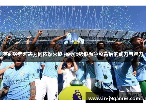 英超经典对决为何依然火热 揭秘顶级联赛争霸背后的动力与魅力 英超经典对决为何依然火热 揭秘顶级联赛争霸背后的动力与魅力