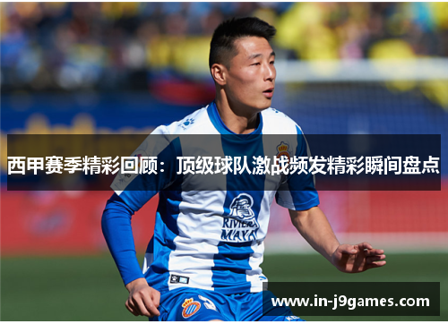 西甲赛季精彩回顾：顶级球队激战频发精彩瞬间盘点
