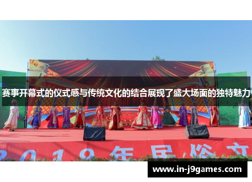 赛事开幕式的仪式感与传统文化的结合展现了盛大场面的独特魅力