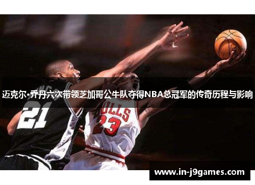 迈克尔·乔丹六次带领芝加哥公牛队夺得NBA总冠军的传奇历程与影响