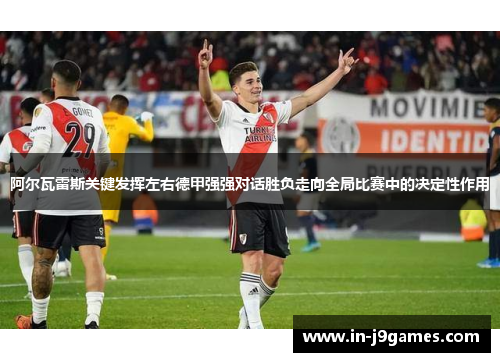 阿尔瓦雷斯关键发挥左右德甲强强对话胜负走向全局比赛中的决定性作用 阿尔瓦雷斯关键发挥左右德甲强强对话胜负走向全局比赛中的决定性作用