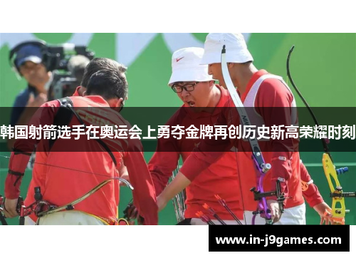 韩国射箭选手在奥运会上勇夺金牌再创历史新高荣耀时刻 韩国射箭选手在奥运会上勇夺金牌再创历史新高荣耀时刻